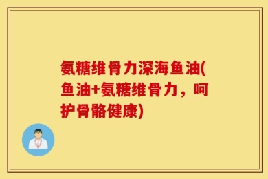 氨糖维骨力深海鱼油(鱼油+氨糖维骨力，呵护骨骼健康)