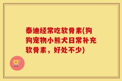 泰迪经常吃软骨素(狗狗宠物小熊犬日常补充软骨素，好处不少)