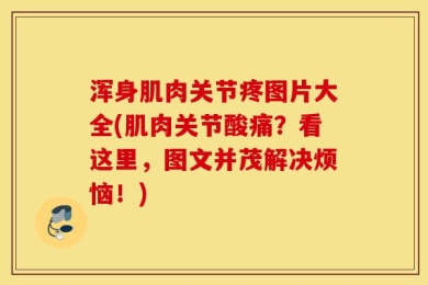 浑身肌肉关节疼图片大全(肌肉关节酸痛？看这里，图文并茂解决烦恼！)