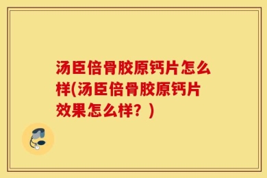 汤臣倍骨胶原钙片怎么样(汤臣倍骨胶原钙片效果怎么样？)