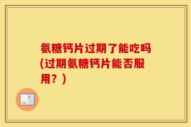 氨糖钙片过期了能吃吗(过期氨糖钙片能否服用？)