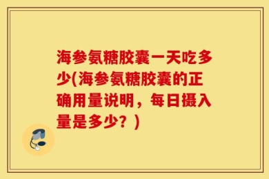 海参氨糖胶囊一天吃多少(海参氨糖胶囊的正确用量说明，每日摄入量是多少？)