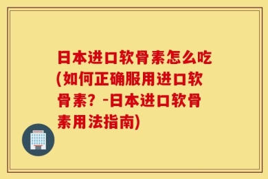 日本进口软骨素怎么吃(如何正确服用进口软骨素？-日本进口软骨素用法指南)