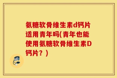 氨糖软骨维生素d钙片适用青年吗(青年也能使用氨糖软骨维生素D钙片？)