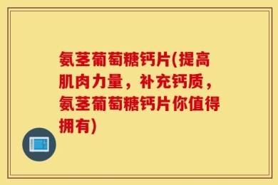 氨茎葡萄糖钙片(提高肌肉力量，补充钙质，氨茎葡萄糖钙片你值得拥有)