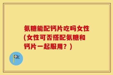 氨糖能配钙片吃吗女性(女性可否搭配氨糖和钙片一起服用？)