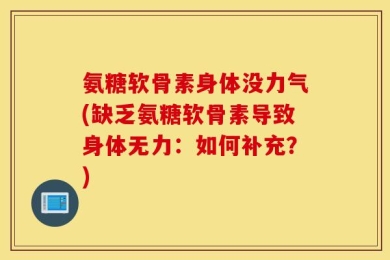 氨糖软骨素身体没力气(缺乏氨糖软骨素导致身体无力：如何补充？)