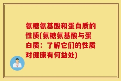 氨糖氨基酸和蛋白质的性质(氨糖氨基酸与蛋白质：了解它们的性质对健康有何益处)