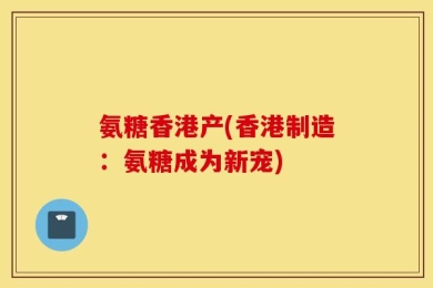 氨糖香港产(香港制造：氨糖成为新宠)