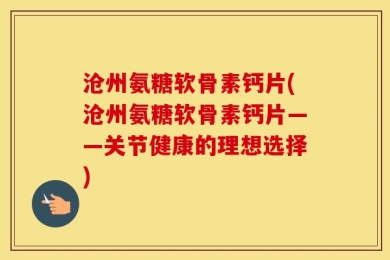 沧州氨糖软骨素钙片(沧州氨糖软骨素钙片——关节健康的理想选择)