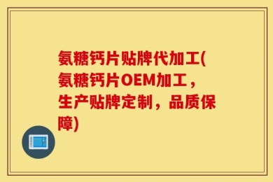 氨糖钙片贴牌代加工(氨糖钙片OEM加工，生产贴牌定制，品质保障)