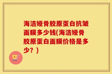 海洁娅骨胶原蛋白抗皱面膜多少钱(海洁娅骨胶原蛋白面膜价格是多少？)