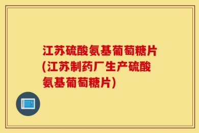 江苏硫酸氨基葡萄糖片(江苏制药厂生产硫酸氨基葡萄糖片)