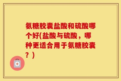 氨糖胶囊盐酸和硫酸哪个好(盐酸与硫酸，哪种更适合用于氨糖胶囊？)