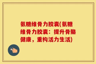氨糖维骨力胶囊(氨糖维骨力胶囊：提升骨骼健康，重构活力生活)