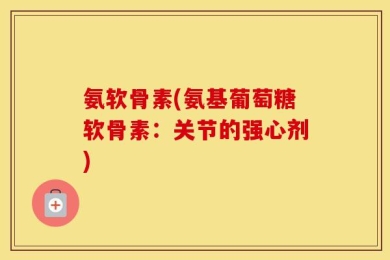 氨软骨素(氨基葡萄糖软骨素：关节的强心剂)