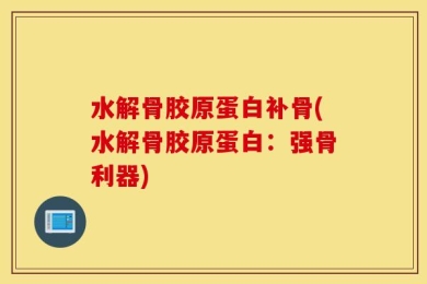 水解骨胶原蛋白补骨(水解骨胶原蛋白：强骨利器)