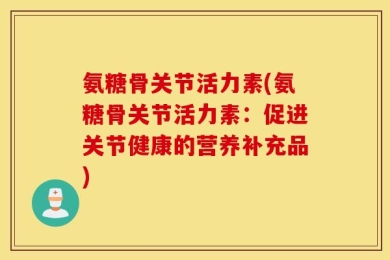 氨糖骨关节活力素(氨糖骨关节活力素：促进关节健康的营养补充品)
