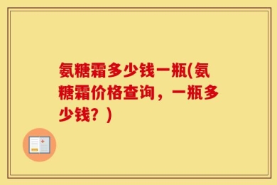 氨糖霜多少钱一瓶(氨糖霜价格查询，一瓶多少钱？)