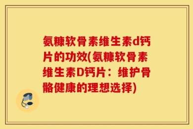氨糠软骨素维生素d钙片的功效(氨糠软骨素维生素D钙片：维护骨骼健康的理想选择)