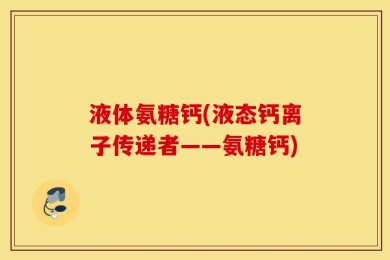 液体氨糖钙(液态钙离子传递者——氨糖钙)