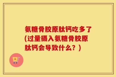 氨糖骨胶原肽钙吃多了(过量摄入氨糖骨胶原肽钙会导致什么？)