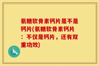 氨糖软骨素钙片是不是钙片(氨糖软骨素钙片：不仅是钙片，还有双重功效)