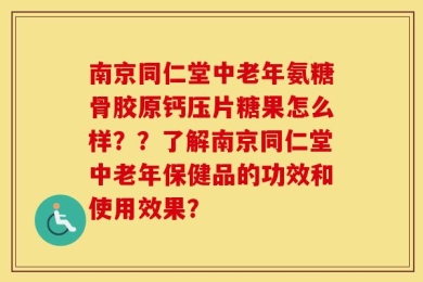 南京同仁堂中老年氨糖骨胶原钙压片糖果怎么样？？了解南京同仁堂中老年保健品的功效和使用效果？