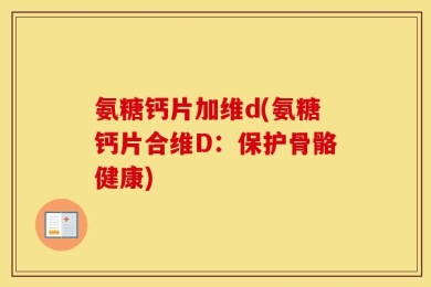 氨糖钙片加维d(氨糖钙片合维D：保护骨骼健康)