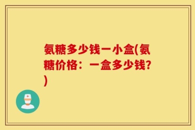 氨糖多少钱一小盒(氨糖价格：一盒多少钱？)