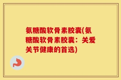 氨糖酸软骨素胶囊(氨糖酸软骨素胶囊：关爱关节健康的首选)