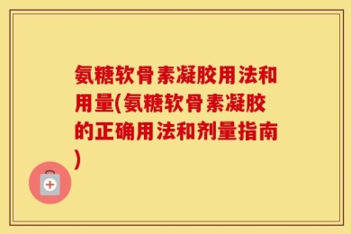 氨糖软骨素凝胶用法和用量(氨糖软骨素凝胶的正确用法和剂量指南)