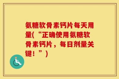 氨糖软骨素钙片每天用量(“正确使用氨糖软骨素钙片，每日剂量关键！”)