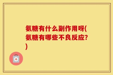 氨糖有什么副作用呀(氨糖有哪些不良反应？)
