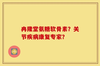 冉隆堂氨糖软骨素？关节疾病康复专家？