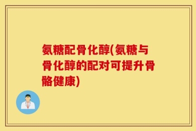 氨糖配骨化醇(氨糖与骨化醇的配对可提升骨骼健康)