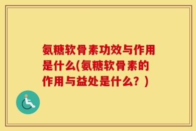 氨糖软骨素功效与作用是什么(氨糖软骨素的作用与益处是什么？)