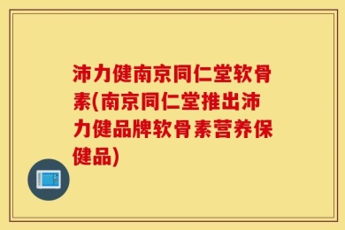 沛力健南京同仁堂软骨素(南京同仁堂推出沛力健品牌软骨素营养保健品)