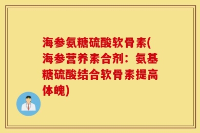 海参氨糖硫酸软骨素(海参营养素合剂：氨基糖硫酸结合软骨素提高体魄)