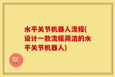 水平关节机器人流程(设计一款流程简洁的水平关节机器人)