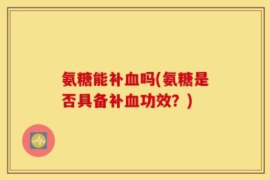 氨糖能补血吗(氨糖是否具备补血功效？)
