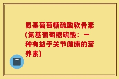氮基葡萄糖硫酸软骨素(氮基葡萄糖硫酸：一种有益于关节健康的营养素)