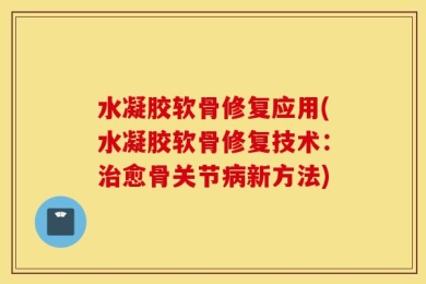水凝胶软骨修复应用(水凝胶软骨修复技术：治愈骨关节病新方法)