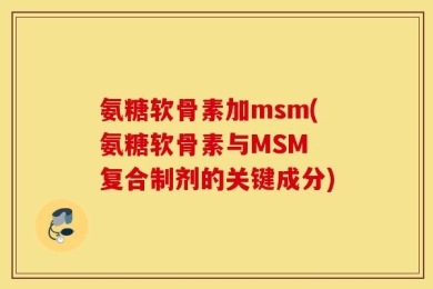 氨糖软骨素加msm(氨糖软骨素与MSM 复合制剂的关键成分)