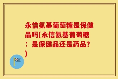永信氨基葡萄糖是保健品吗(永信氨基葡萄糖：是保健品还是药品？)