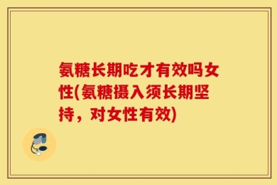 氨糖长期吃才有效吗女性(氨糖摄入须长期坚持，对女性有效)