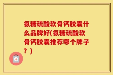 氨糖硫酸软骨钙胶囊什么品牌好(氨糖硫酸软骨钙胶囊推荐哪个牌子？)