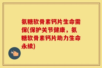 氨糖软骨素钙片生命需保(保护关节健康，氨糖软骨素钙片助力生命永续)