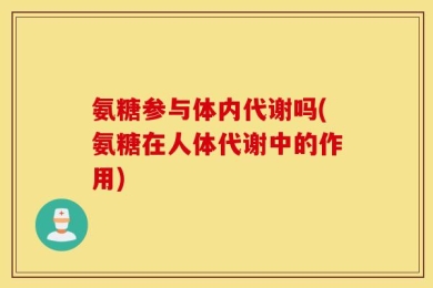氨糖参与体内代谢吗(氨糖在人体代谢中的作用)