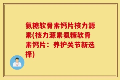氨糖软骨素钙片核力源素(核力源素氨糖软骨素钙片：养护关节新选择)